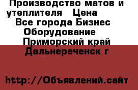 	Производство матов и утеплителя › Цена ­ 100 - Все города Бизнес » Оборудование   . Приморский край,Дальнереченск г.